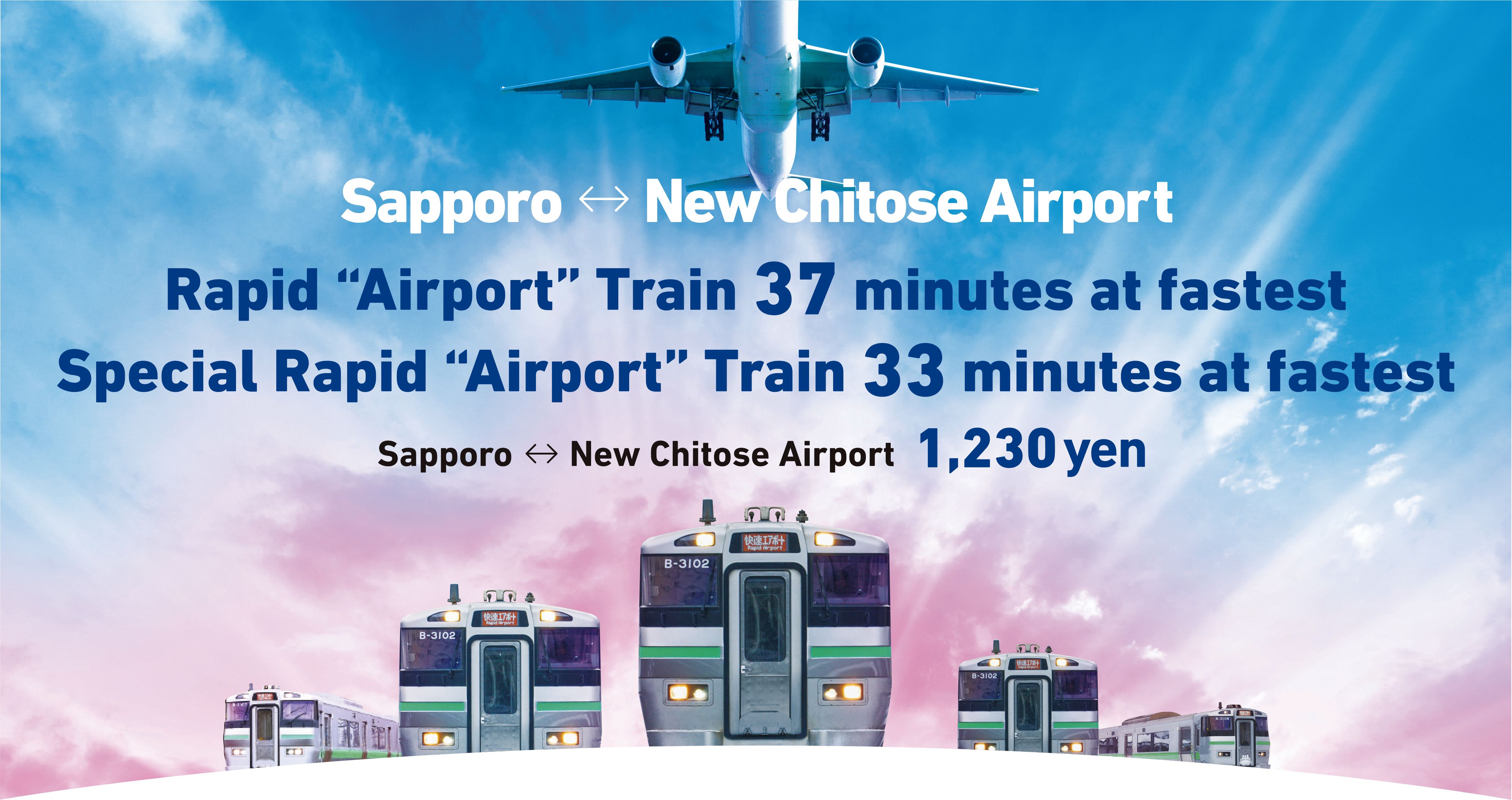 Sapporo ↔ New Chitose Airport Rapid “Airport” Train 37 minutes at fastest Special Rapid “Airport” Train 33 minutes at fastest Sapporo ↔ New Chitose Airport 1,230 yen