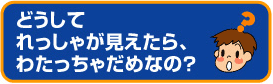 どうしてれっしゃが見えたら、わたっちゃだめなの？