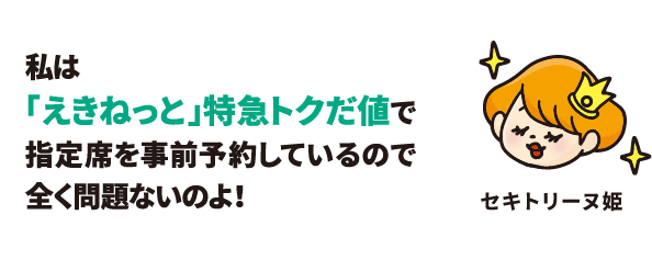 私は「えきねっと」特急トクだ値で指定席を事前予約しているので全く問題ないのよ！