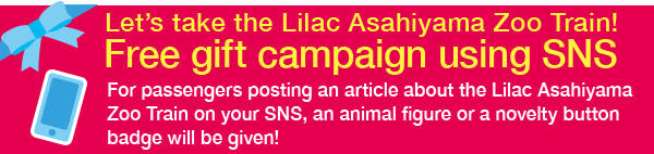 Let’s take the Lilac Asahiyama Zoo Train for return as well! Free gift campaign using SNS For passengers posting an article about the Lilac Asahiyama Zoo Train on your SNS, a novelty button badge will be given!