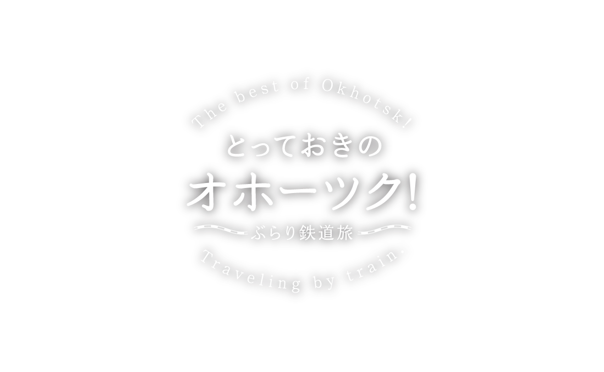 The best of Okhotsk!とっておきのオホーツク～ぶらり鉄道旅～Traveling by train.