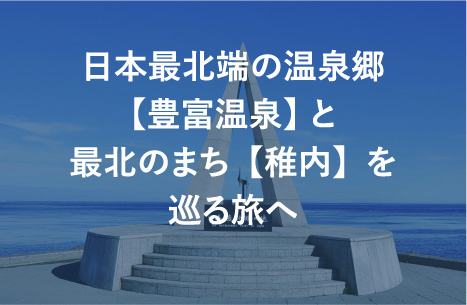 日本最北端の温泉郷【豊富温泉】 と最北のまち【稚内】を巡る旅へ