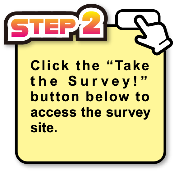 STEP2 Click the “Take the Survey!” button below to access the survey site.