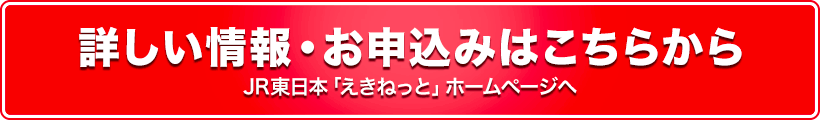 詳しい情報・お申込みはこちらから　JR東日本「えきねっと」ホームページへ