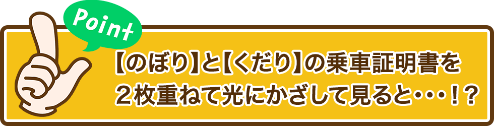 Point 【のぼり】と【くだり】の乗車証明書を2枚重ねて光にかざして見ると・・・!?
