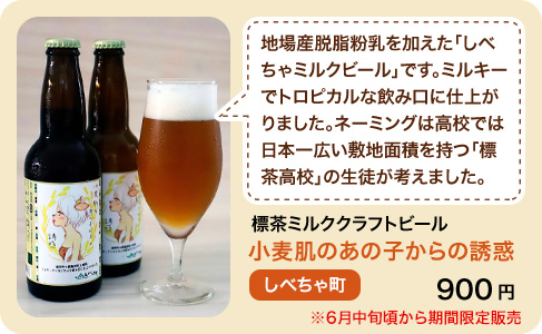 しべちゃ町　地場産脱脂粉乳を加えた「しべちゃミルクビール」です。ミルキーでトロピカルな飲み口に仕上がりました。ネーミングは高校では日本一広い敷地面積を持つ「標茶高校」の生徒が考えました。標茶ミルククラフトビール　小麦肌のあの子からの誘惑　900円