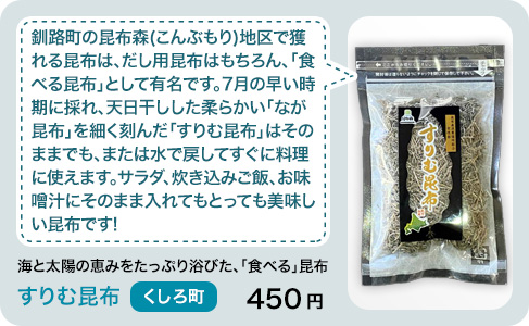 くしろ町　釧路町の昆布森(こんぶもり)地区で獲れる昆布は、だし用昆布はもちろん、「食べる昆布」として有名です。7月の早い時期に採れ、天日干しした柔らかい「なが昆布」を細く刻んだ「すりむ昆布」はそのままでも、または水で戻してすぐに料理に使えます。サラダ、炊き込みご飯、お味噌汁にそのまま入れてもとっても美味しい昆布です! 海と太陽の恵みをたっぷり浴びた、「食べる」昆布 すりむ昆布 400円