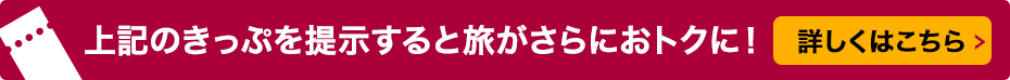 上記のきっぷを提示すると旅がさらにおトクに！