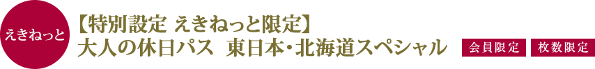 えきねっと 【特別設定 えきねっと限定】大人の休日パス  東日本・北海道スペシャル | 会員限定 | 枚数限定　|