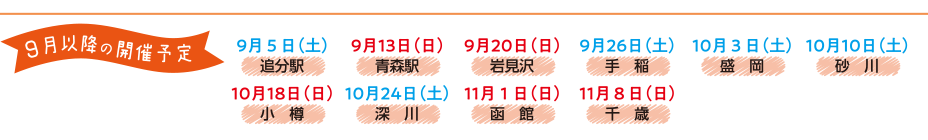9月以降の開催予定／9月5日（土）追分駅、9月13日（日）青森駅、9月20日（日）岩見沢駅、9月26日（土）手稲駅、10月3日（土）盛岡駅、10月10日（土）砂川駅、10月18日（日）小樽駅、10月24日（土）深川駅、11月1日（日）函館駅、11月8日（日）千歳駅