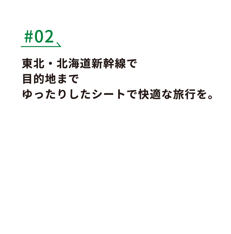 #02 東北・北海道新幹線で目的地までゆったりとしたシートで快適な旅行を。