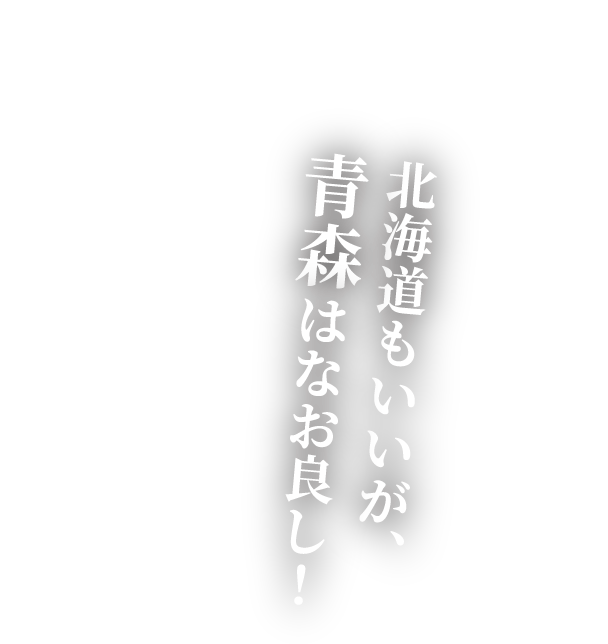 北海道もいいが、青森はなお良し！