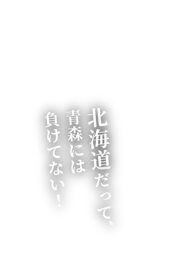 北海道だって、青森には負けてない！