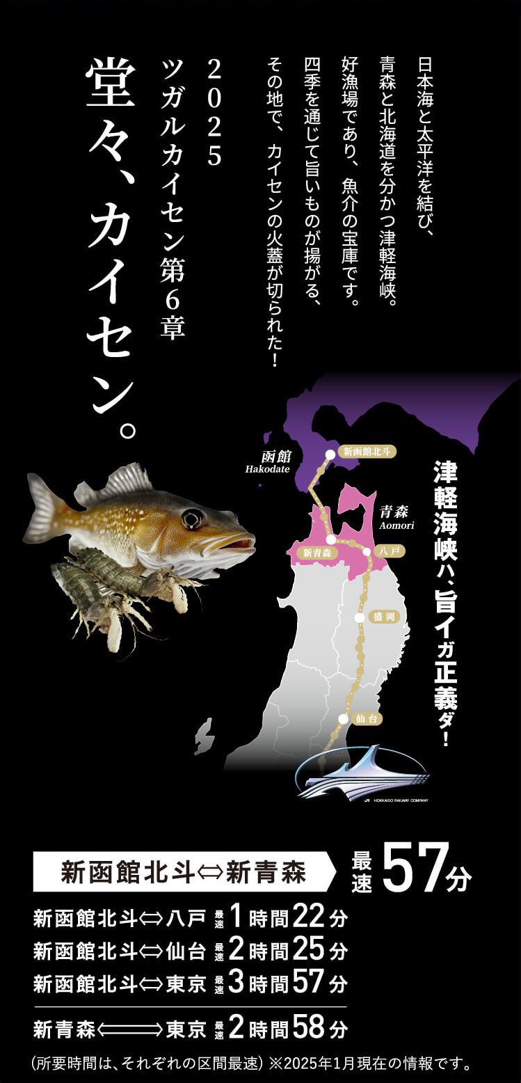 日本と太平洋を結び、青森と北海道を分かつ津軽海峡。好漁場であり、魚介の宝庫です。四季を通して旨いものが揚がる、その地で、カイセンの火蓋が切られた！2025ツガルカイセン第6章。堂々、カイセン。