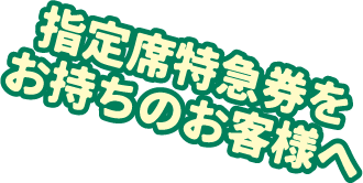 指定席特急券をお持ちのお客様へ